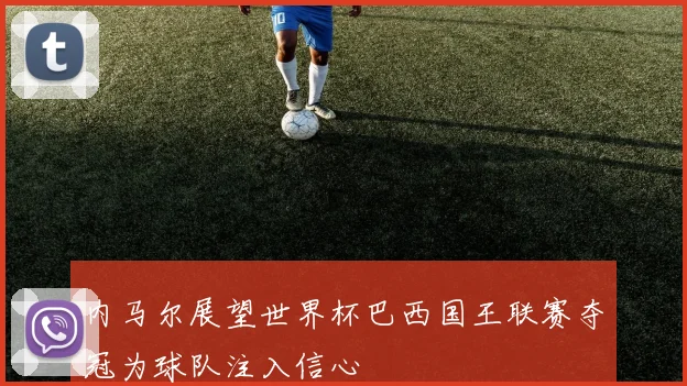 内马尔展望世界杯巴西国王联赛夺冠为球队注入信心