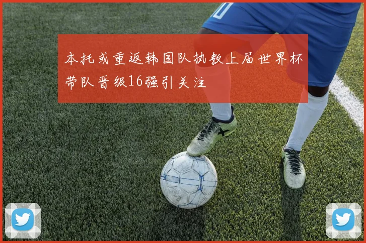 本托或重返韩国队执教上届世界杯带队晋级16强引关注