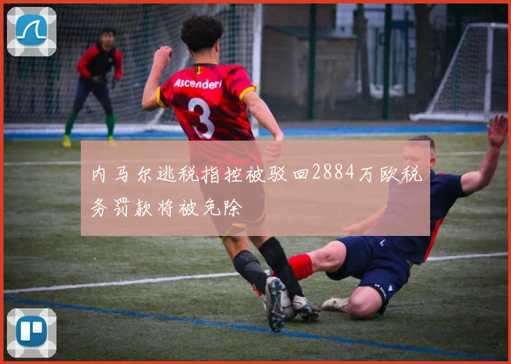 内马尔逃税指控被驳回2884万欧税务罚款将被免除