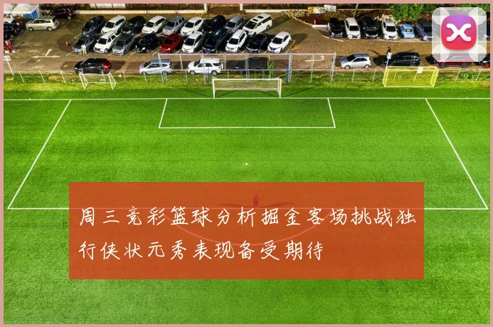 周三竞彩篮球分析掘金客场挑战独行侠状元秀表现备受期待