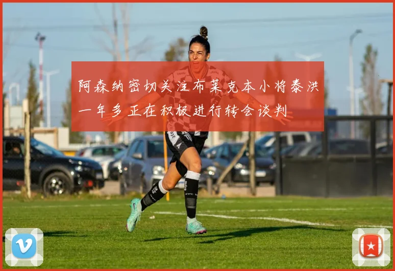 阿森纳密切关注布莱克本小将泰洪一年多正在积极进行转会谈判