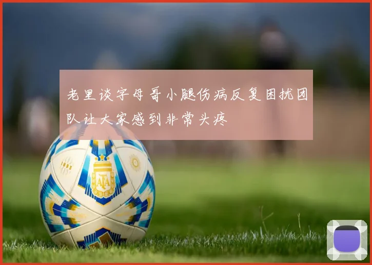 老里谈字母哥小腿伤病反复困扰团队让大家感到非常头疼