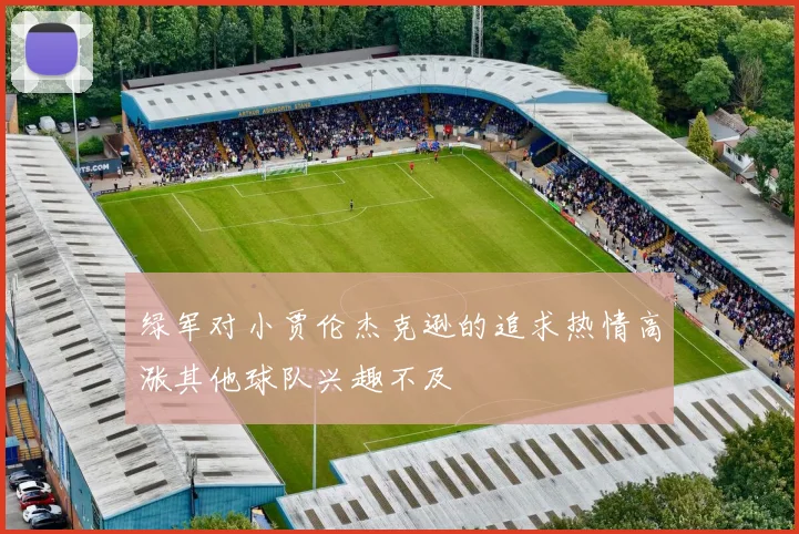 绿军对小贾伦杰克逊的追求热情高涨其他球队兴趣不及