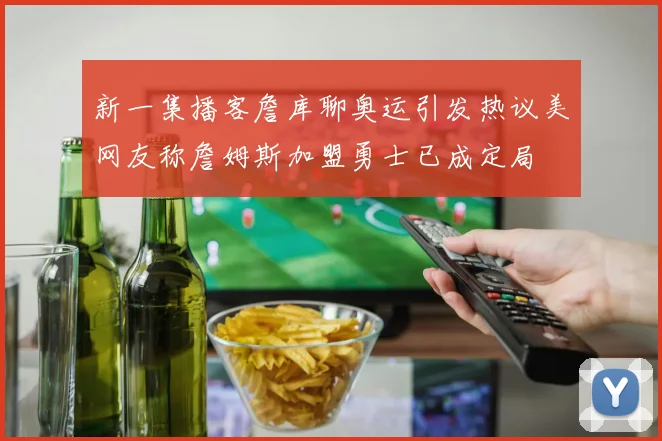 新一集播客詹库聊奥运引发热议美网友称詹姆斯加盟勇士已成定局