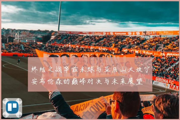 终结之战华兹米球与亚历山大坎宁安布伦森的巅峰对决与未来展望