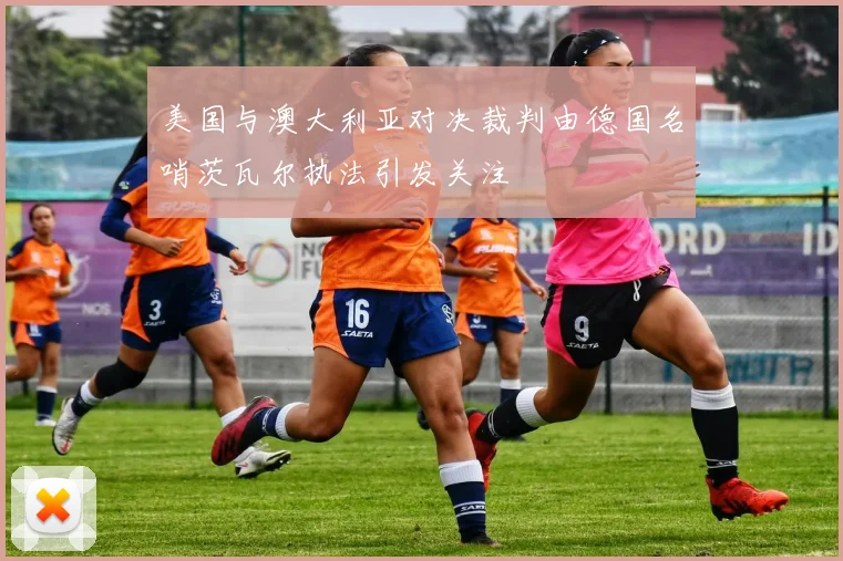 美国与澳大利亚对决裁判由德国名哨茨瓦尔执法引发关注
