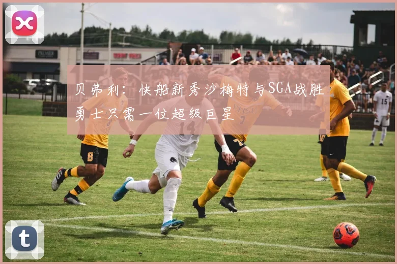 贝弗利：快船新秀沙梅特与SGA战胜勇士只需一位超级巨星