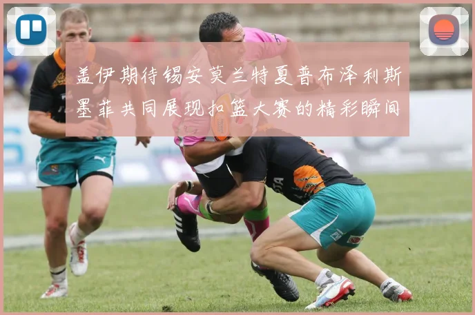 盖伊期待锡安莫兰特夏普布泽利斯墨菲共同展现扣篮大赛的精彩瞬间