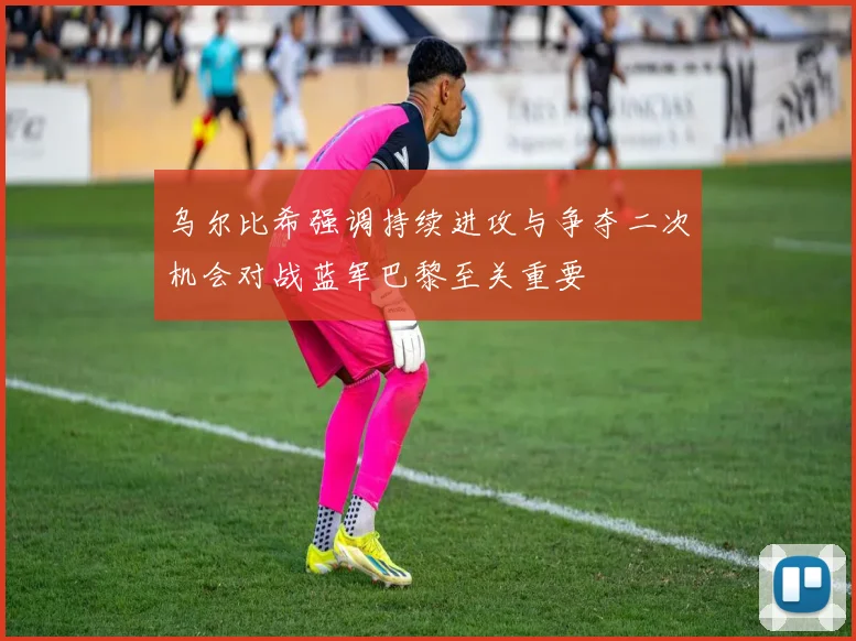 乌尔比希强调持续进攻与争夺二次机会对战蓝军巴黎至关重要