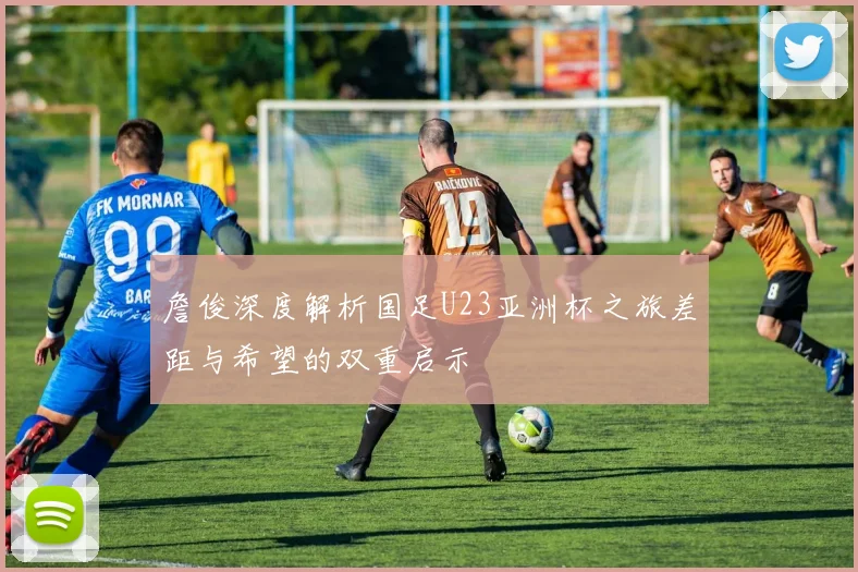 詹俊深度解析国足U23亚洲杯之旅差距与希望的双重启示