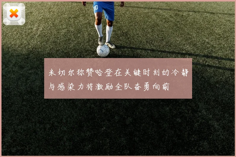 米切尔称赞哈登在关键时刻的冷静与感染力将激励全队奋勇向前