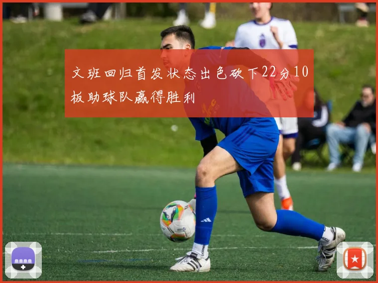 文班回归首发状态出色砍下22分10板助球队赢得胜利