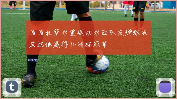 马马杜萨尔重返切尔西队友赠球衣庆祝他赢得非洲杯冠军
