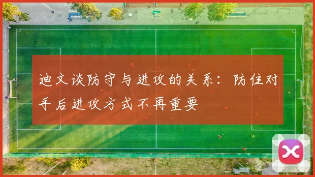 迪文谈防守与进攻的关系：防住对手后进攻方式不再重要