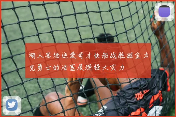 湖人客场逆袭奇才快船战胜掘金力克勇士的活塞展现强大实力